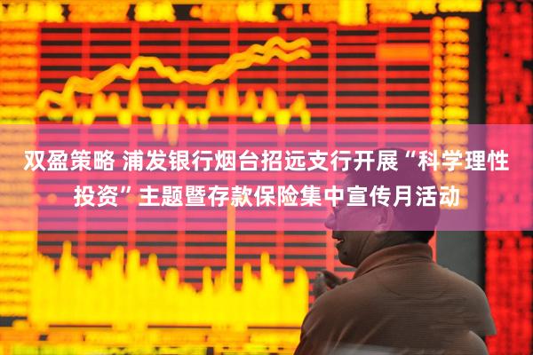 双盈策略 浦发银行烟台招远支行开展“科学理性投资”主题暨存款保险集中宣传月活动