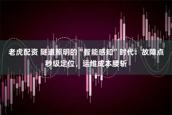 老虎配资 隧道照明的“智能感知”时代：故障点秒级定位，运维成本腰斩