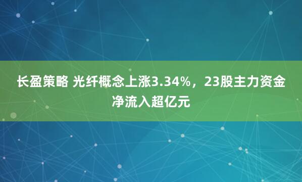 长盈策略 光纤概念上涨3.34%，23股主力资金净流入超亿元
