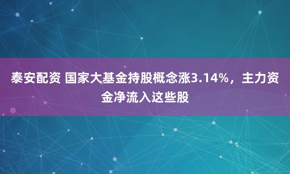 泰安配资 国家大基金持股概念涨3.14%，主力资金净流入这些股