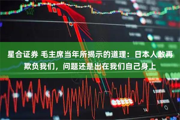 星合证券 毛主席当年所揭示的道理：日本人敢再欺负我们，问题还是出在我们自己身上