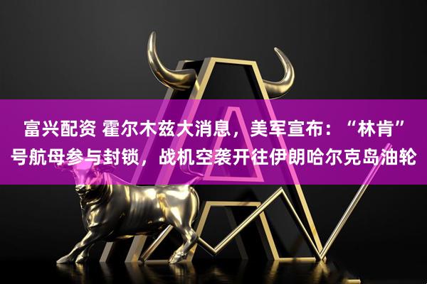 富兴配资 霍尔木兹大消息，美军宣布：“林肯”号航母参与封锁，战机空袭开往伊朗哈尔克岛油轮