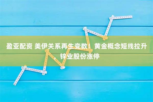 盈亚配资 美伊关系再生变数！黄金概念短线拉升，锌业股份涨停