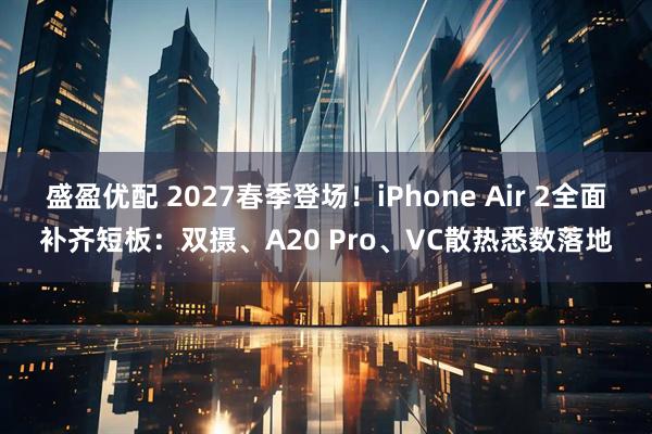 盛盈优配 2027春季登场！iPhone Air 2全面补齐短板：双摄、A20 Pro、VC散热悉数落地