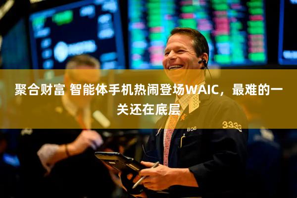 聚合财富 智能体手机热闹登场WAIC，最难的一关还在底层