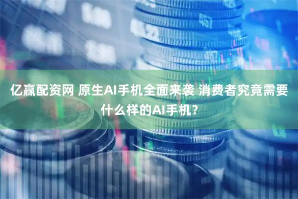 亿赢配资网 原生AI手机全面来袭 消费者究竟需要什么样的AI手机？