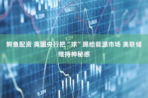 鳄鱼配资 英国央行把“球”踢给能源市场 美联储维持神秘感