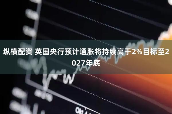 纵横配资 英国央行预计通胀将持续高于2%目标至2027年底