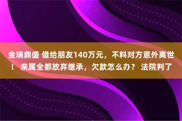 金瑞鼎盛 借给朋友140万元，不料对方意外离世！ 亲属全都放弃继承，欠款怎么办？ 法院判了