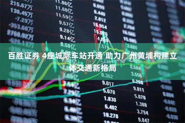百胜证券 4座城际车站开通 助力广州黄埔构建立体交通新格局