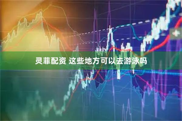 灵菲配资 这些地方可以去游泳吗